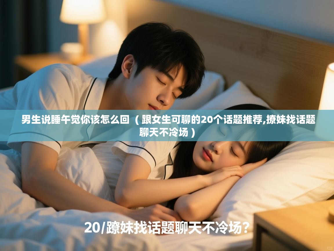  男生说睡午觉你该怎么回  ( 跟女生可聊的20个话题推荐,撩妹找话题聊天不冷场 )