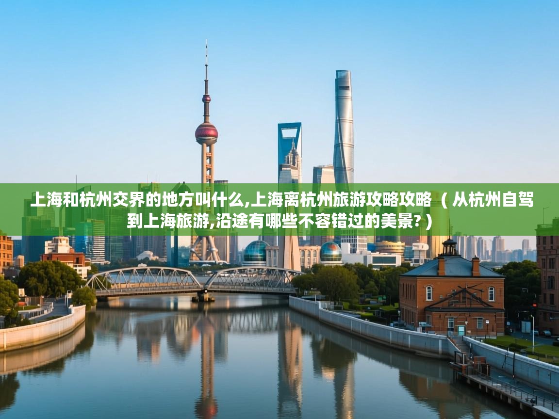 上海和杭州交界的地方叫什么,上海离杭州旅游攻略攻略  ( 从杭州自驾到上海旅游,沿途有哪些不容错过的美景? )  上海和杭州交界的地方叫什么,上海离杭州旅游攻略攻略  ( 从杭州自驾到上海旅游,沿途有哪些不容错过的美景? )