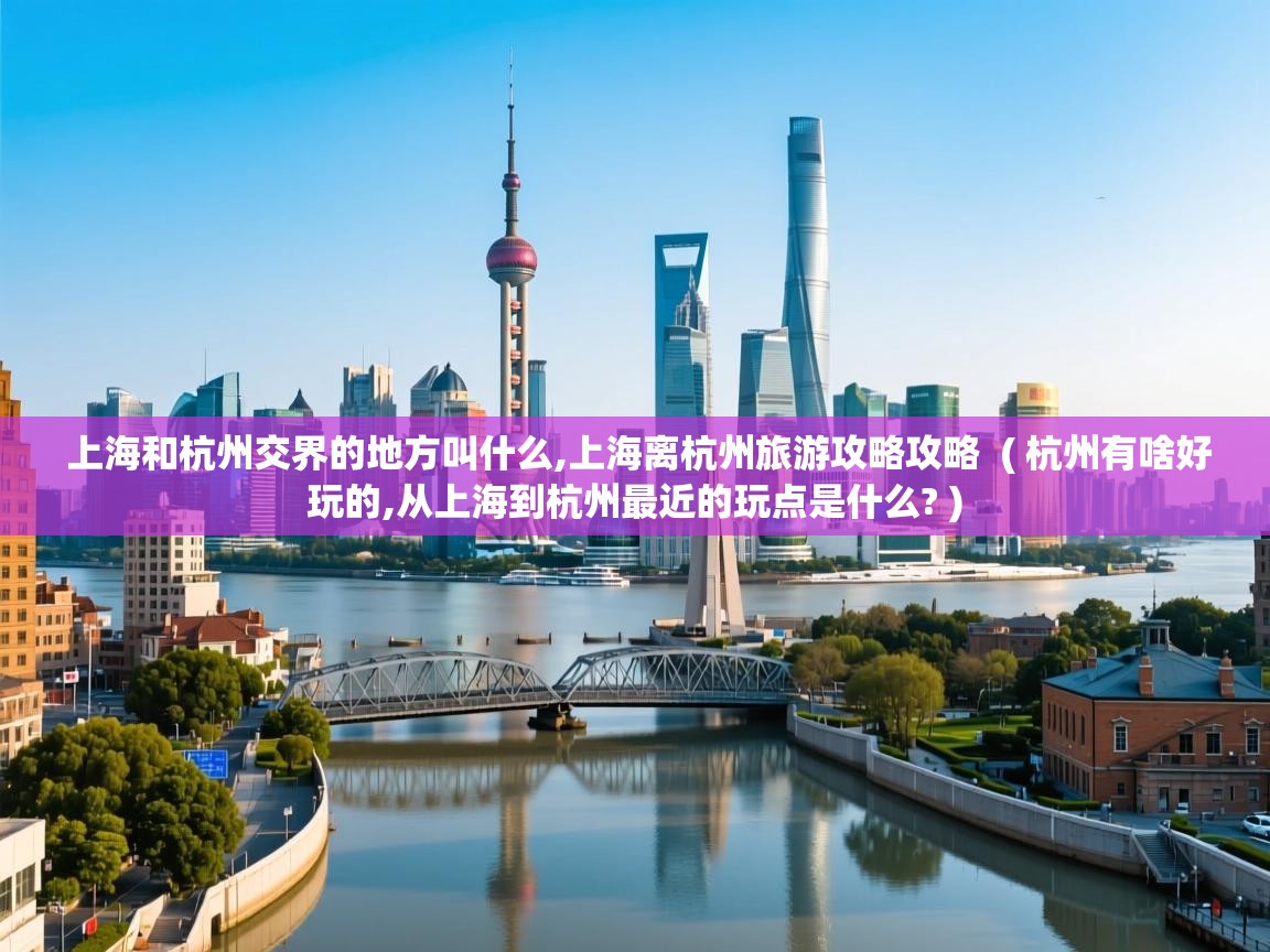  上海和杭州交界的地方叫什么,上海离杭州旅游攻略攻略  ( 杭州有啥好玩的,从上海到杭州最近的玩点是什么? )