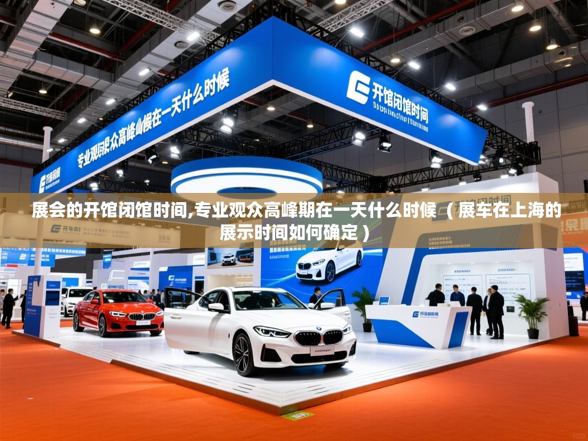  展会的开馆闭馆时间,专业观众高峰期在一天什么时候  ( 展车在上海的展示时间如何确定 )