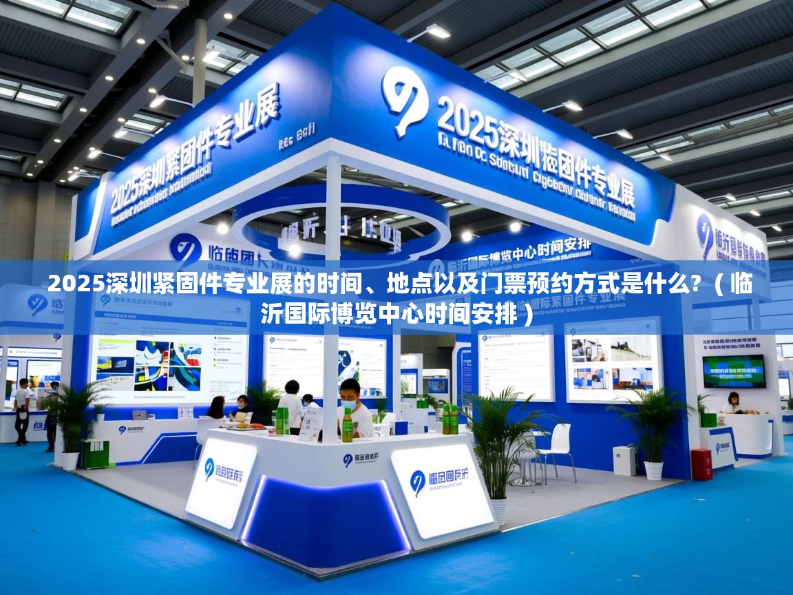  2025深圳紧固件专业展的时间、地点以及门票预约方式是什么?  ( 临沂国际博览中心时间安排 )