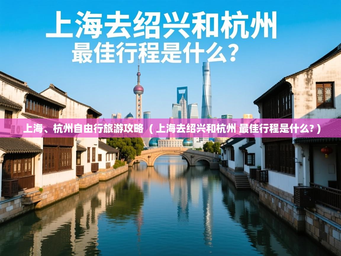  上海、杭州自由行旅游攻略  ( 上海去绍兴和杭州 最佳行程是什么? )