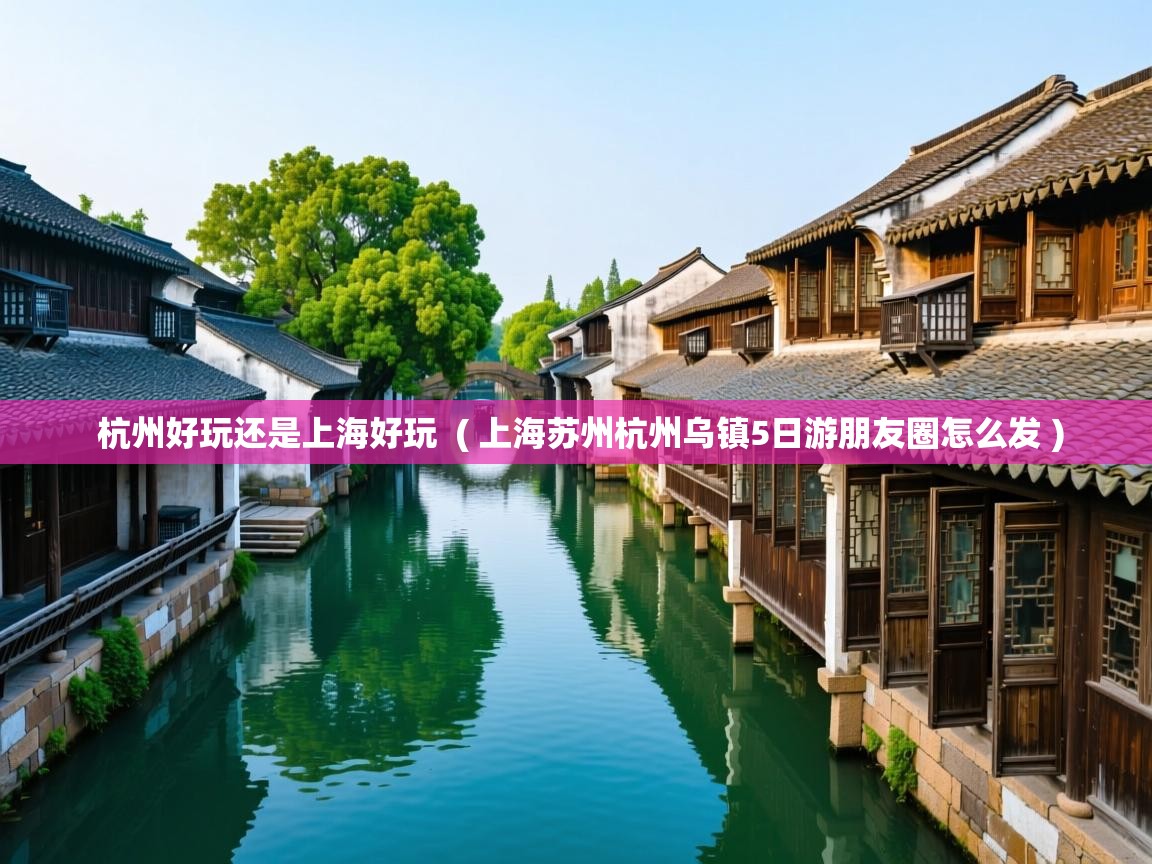  杭州好玩还是上海好玩  ( 上海苏州杭州乌镇5日游朋友圈怎么发 )
