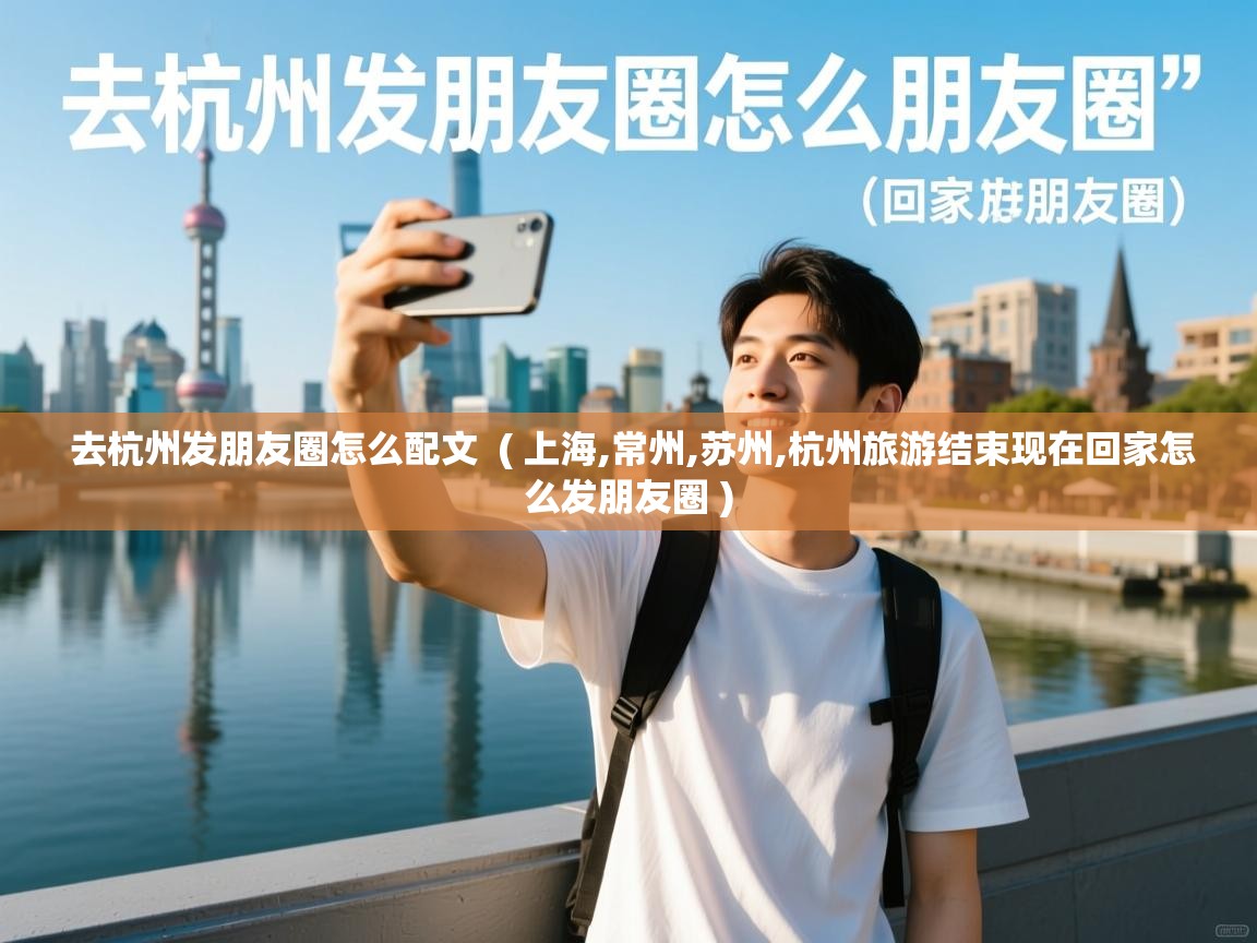  去杭州发朋友圈怎么配文  ( 上海,常州,苏州,杭州旅游结束现在回家怎么发朋友圈 )