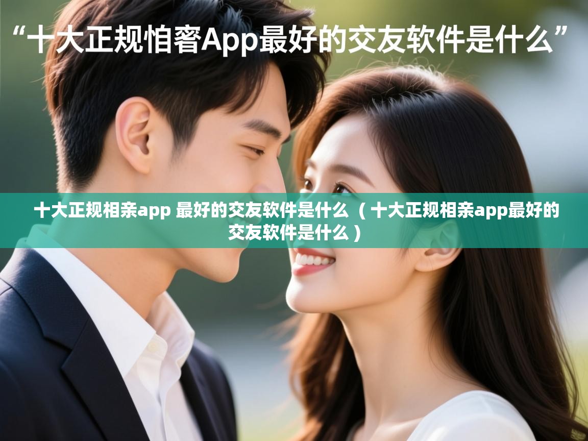 详细阅读: 十大正规相亲app 最好的交友软件是什么  ( 十大正规相亲app最好的交友软件是什么 )  十大正规相亲app 最好的交友软件是什么  ( 十大正规相亲app最好的交友软件是什么 )