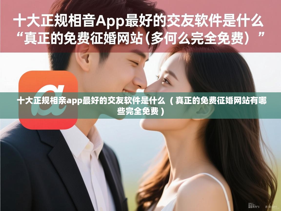  十大正规相亲app最好的交友软件是什么  ( 真正的免费征婚网站有哪些完全免费 )