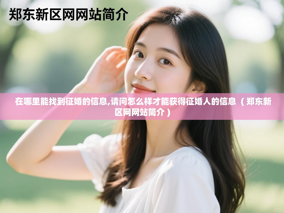 详细阅读: 在哪里能找到征婚的信息,请问怎么样才能获得征婚人的信息  ( 郑东新区网网站简介 )  在哪里能找到征婚的信息,请问怎么样才能获得征婚人的信息  ( 郑东新区网网站简介 )