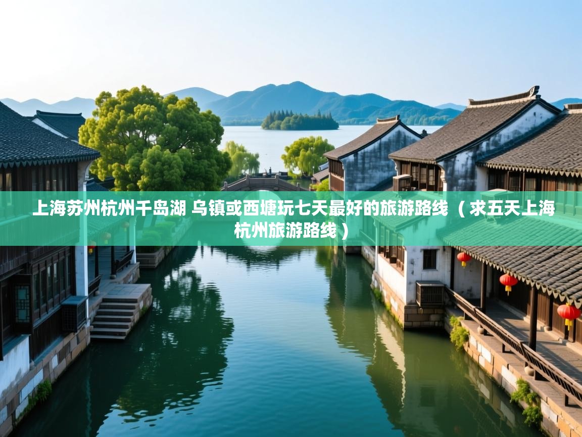 上海苏州杭州千岛湖 乌镇或西塘玩七天最好的旅游路线 ( 求五天上海杭州旅游路线 ) 上海苏州杭州千岛湖 乌镇或西塘玩七天最好的旅游路线 ( 求五天上海杭州旅游路线 )