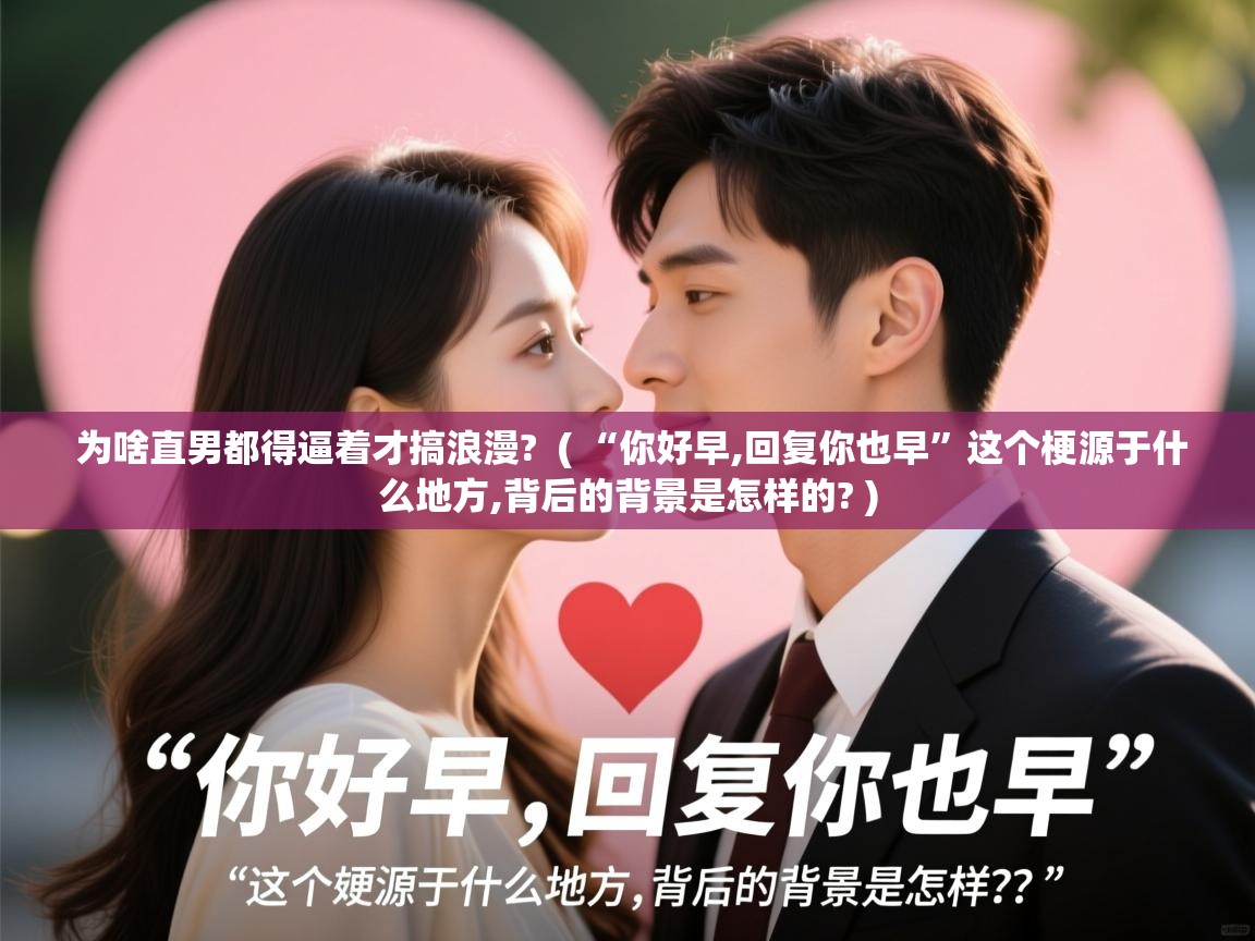  为啥直男都得逼着才搞浪漫?  ( “你好早,回复你也早”这个梗源于什么地方,背后的背景是怎样的? )