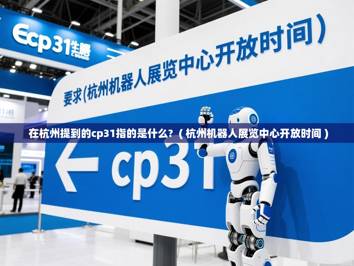 详细阅读: 在杭州提到的cp31指的是什么?  ( 杭州机器人展览中心开放时间 )  在杭州提到的cp31指的是什么?  ( 杭州机器人展览中心开放时间 )