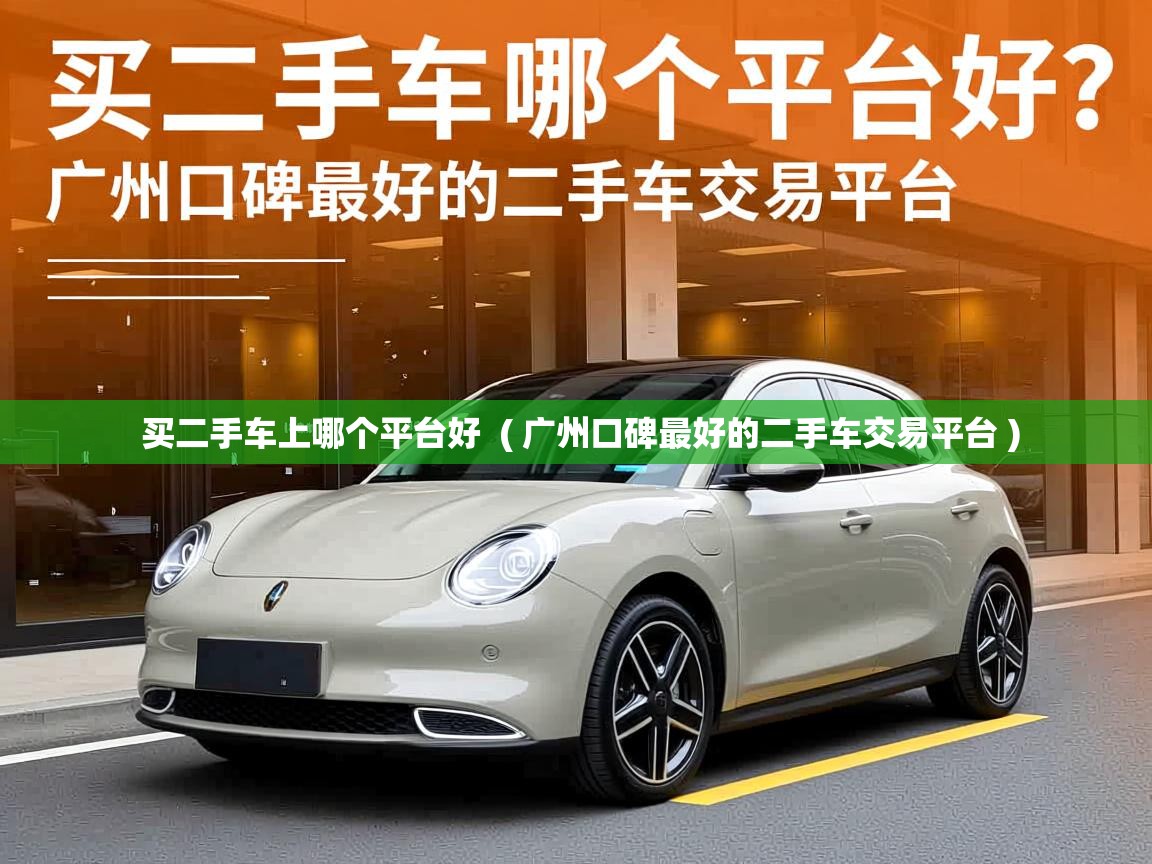详细阅读: 买二手车上哪个平台好  ( 广州口碑最好的二手车交易平台 )  买二手车上哪个平台好  ( 广州口碑最好的二手车交易平台 )