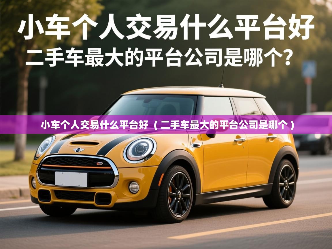 详细阅读: 小车个人交易什么平台好  ( 二手车最大的平台公司是哪个 )  小车个人交易什么平台好  ( 二手车最大的平台公司是哪个 )