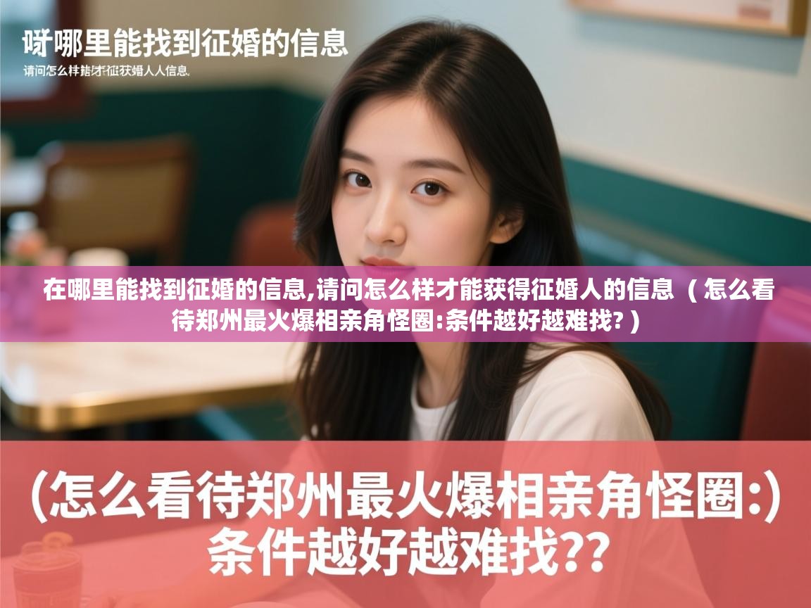 详细阅读: 在哪里能找到征婚的信息,请问怎么样才能获得征婚人的信息  ( 怎么看待郑州最火爆相亲角怪圈:条件越好越难找? )  在哪里能找到征婚的信息,请问怎么样才能获得征婚人的信息  ( 怎么看待郑州最火爆相亲角怪圈:条件越好越难找? )