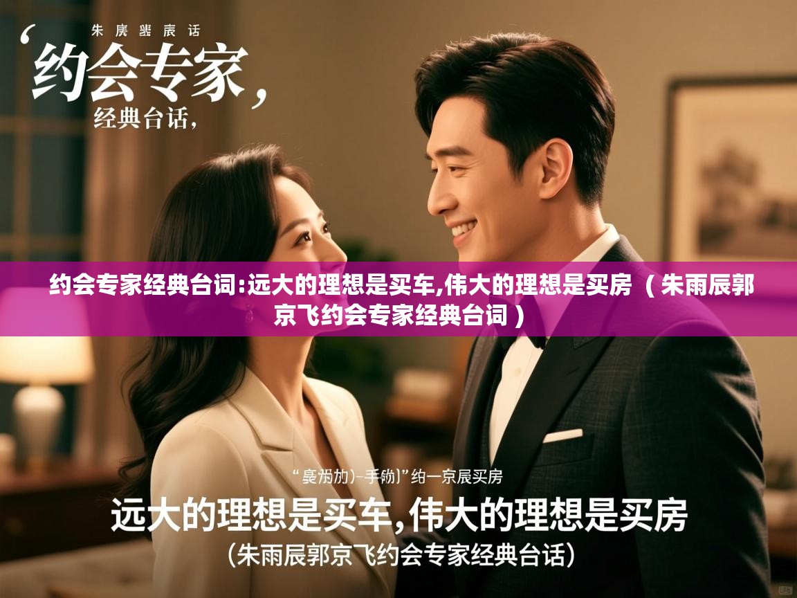  约会专家经典台词:远大的理想是买车,伟大的理想是买房  ( 朱雨辰郭京飞约会专家经典台词 )
