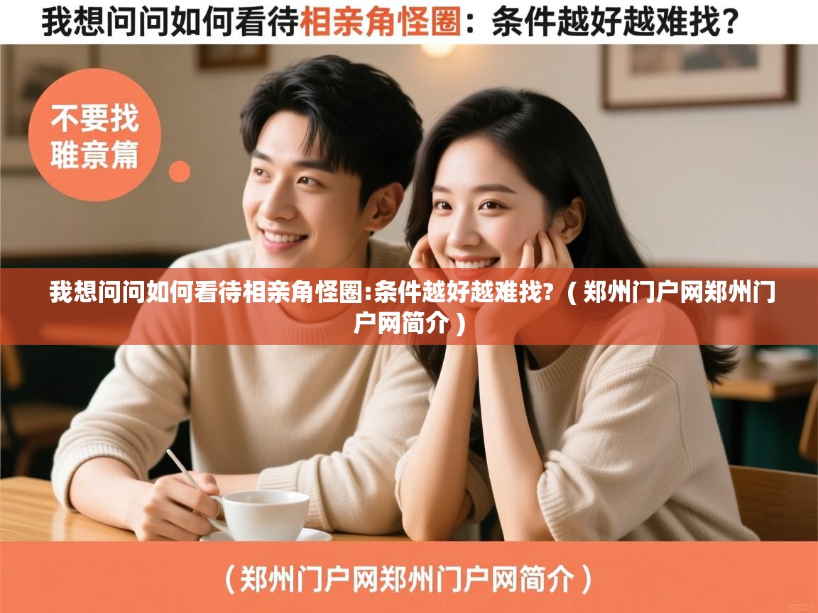 详细阅读: 我想问问如何看待相亲角怪圈:条件越好越难找?  ( 郑州门户网郑州门户网简介 )  我想问问如何看待相亲角怪圈:条件越好越难找?  ( 郑州门户网郑州门户网简介 )