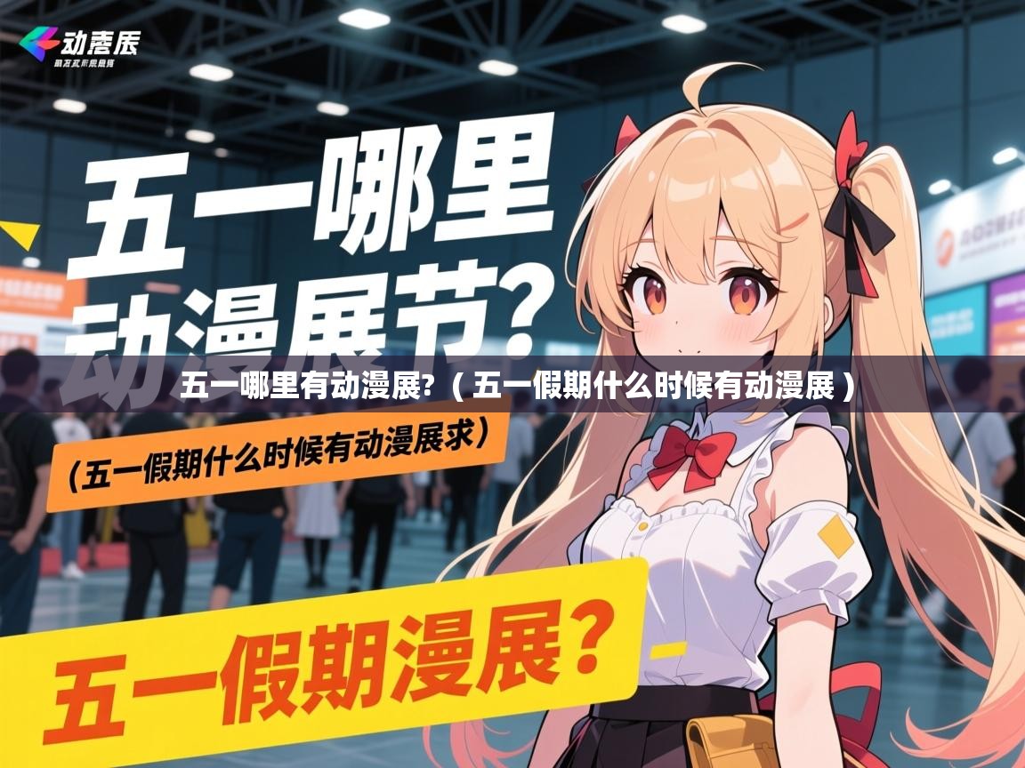 五一哪里有动漫展?  ( 五一假期什么时候有动漫展 )  五一哪里有动漫展?  ( 五一假期什么时候有动漫展 )