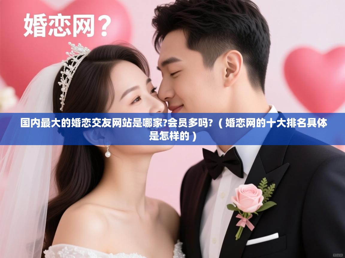  国内最大的婚恋交友网站是哪家?会员多吗?  ( 婚恋网的十大排名具体是怎样的 )