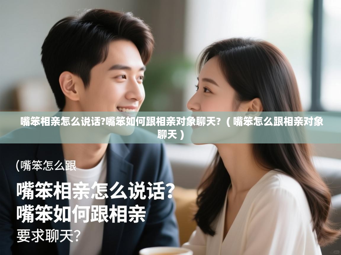  嘴笨相亲怎么说话?嘴笨如何跟相亲对象聊天?  ( 嘴笨怎么跟相亲对象聊天 )
