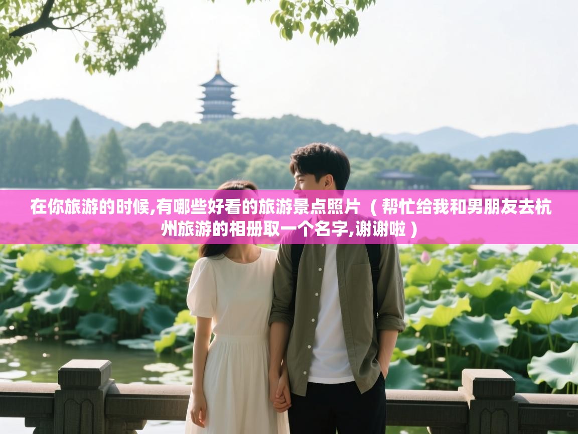 在你旅游的时候,有哪些好看的旅游景点照片 ( 帮忙给我和男朋友去杭州旅游的相册取一个名字,谢谢啦 ) 在你旅游的时候,有哪些好看的旅游景点照片 ( 帮忙给我和男朋友去杭州旅游的相册取一个名字,谢谢啦 )