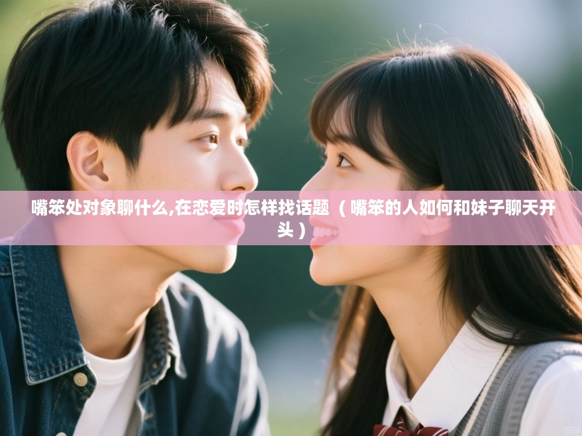 详细阅读: 嘴笨处对象聊什么,在恋爱时怎样找话题  ( 嘴笨的人如何和妹子聊天开头 )  嘴笨处对象聊什么,在恋爱时怎样找话题  ( 嘴笨的人如何和妹子聊天开头 )