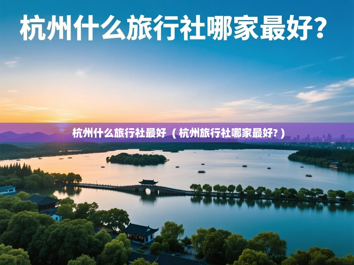 杭州什么旅行社最好 ( 杭州旅行社哪家最好? ) 杭州什么旅行社最好 ( 杭州旅行社哪家最好? )