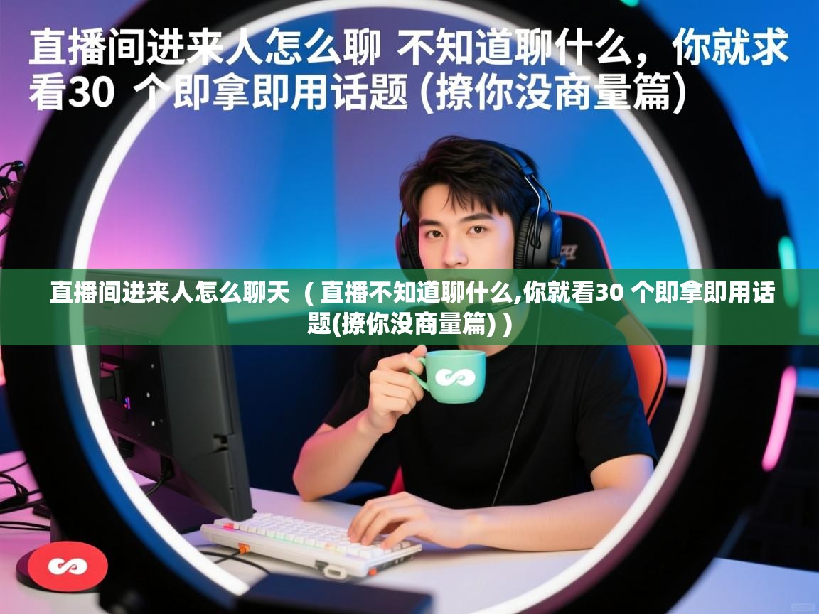  直播间进来人怎么聊天  ( 直播不知道聊什么,你就看30 个即拿即用话题(撩你没商量篇) )