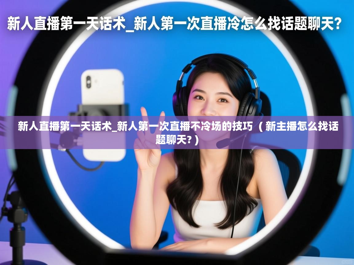 新人直播第一天话术_新人第一次直播不冷场的技巧  ( 新主播怎么找话题聊天? )  新人直播第一天话术_新人第一次直播不冷场的技巧  ( 新主播怎么找话题聊天? )