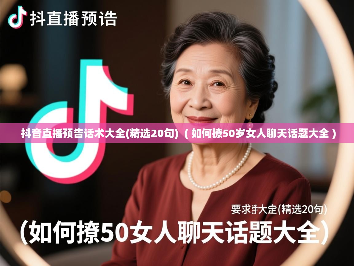  抖音直播预告话术大全(精选20句)  ( 如何撩50岁女人聊天话题大全 )