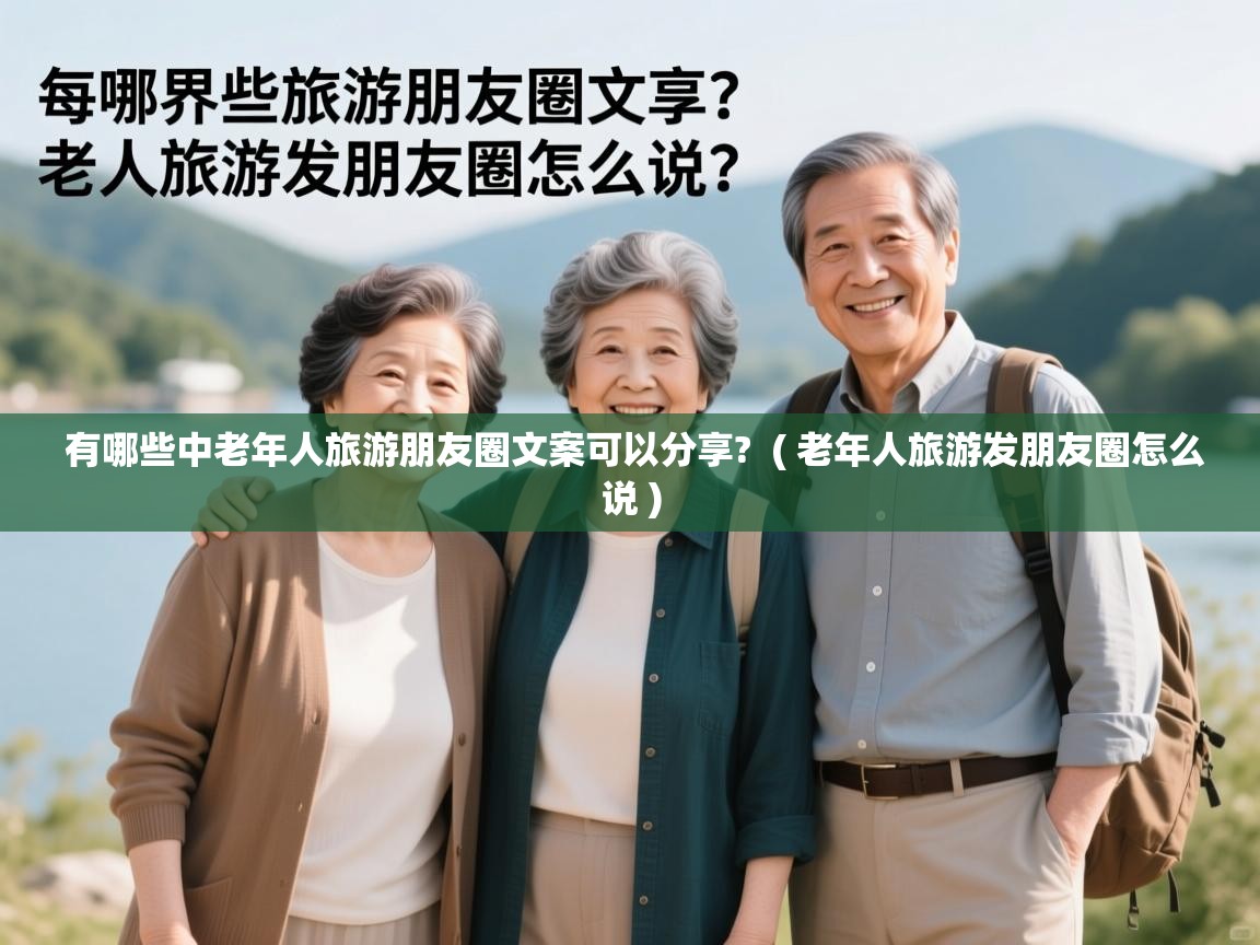 有哪些中老年人旅游朋友圈文案可以分享? ( 老年人旅游发朋友圈怎么说 ) 有哪些中老年人旅游朋友圈文案可以分享? ( 老年人旅游发朋友圈怎么说 )