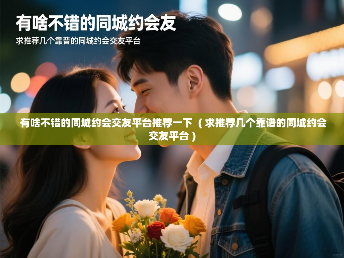 详细阅读: 有啥不错的同城约会交友平台推荐一下  ( 求推荐几个靠谱的同城约会交友平台 )  有啥不错的同城约会交友平台推荐一下  ( 求推荐几个靠谱的同城约会交友平台 )