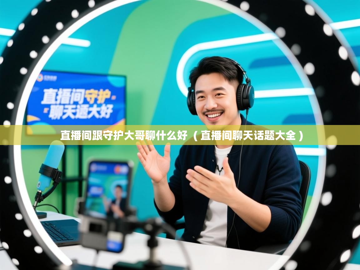 直播间跟守护大哥聊什么好  ( 直播间聊天话题大全 )  直播间跟守护大哥聊什么好  ( 直播间聊天话题大全 )