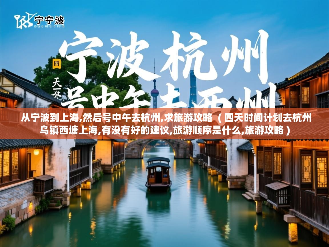 从宁波到上海,然后号中午去杭州,求旅游攻略 ( 四天时间计划去杭州乌镇西塘上海,有没有好的建议,旅游顺序是什么,旅游攻略 ) 从宁波到上海,然后号中午去杭州,求旅游攻略 ( 四天时间计划去杭州乌镇西塘上海,有没有好的建议,旅游顺序是什么,旅游攻略 )
