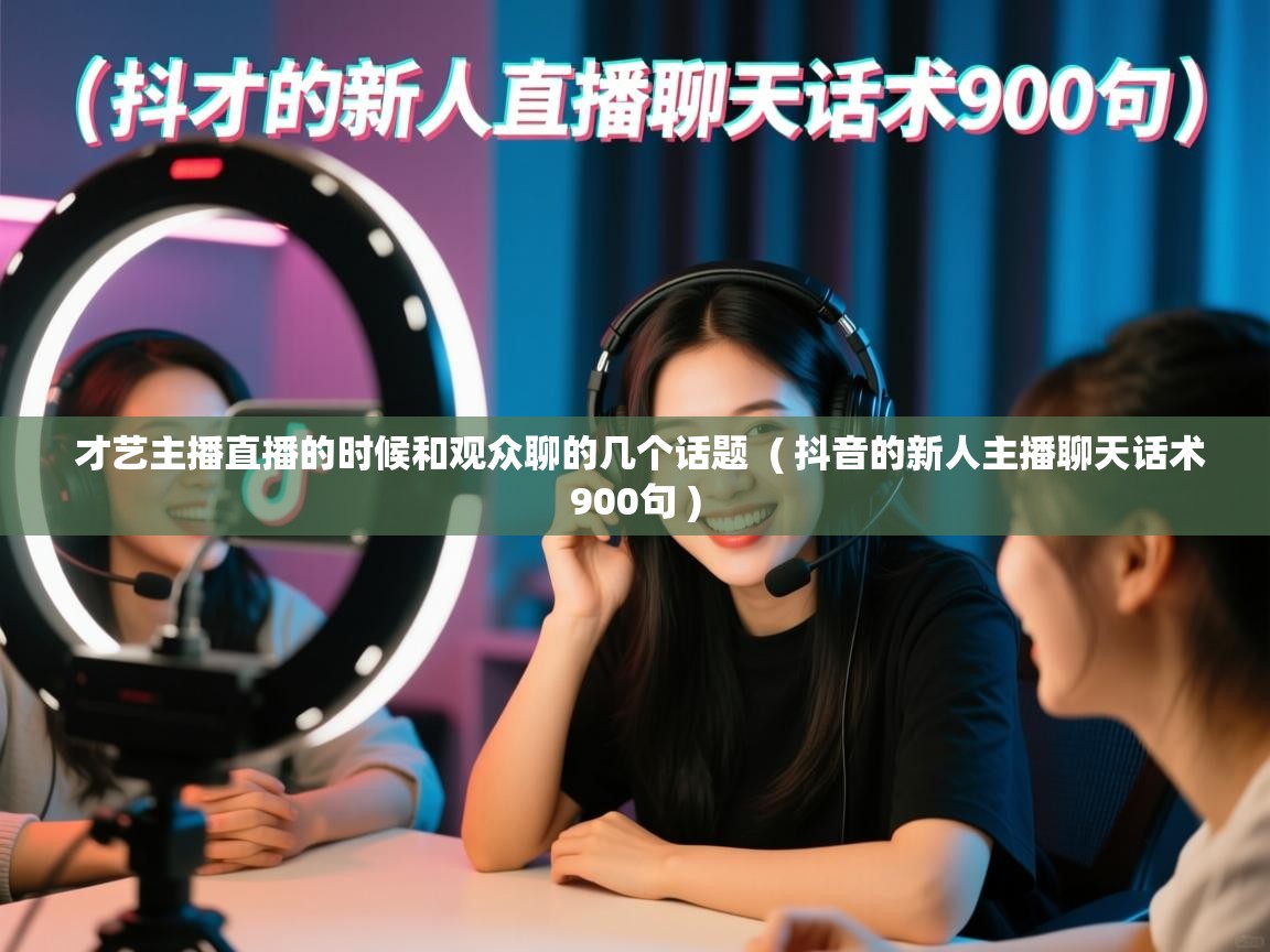  才艺主播直播的时候和观众聊的几个话题  ( 抖音的新人主播聊天话术900句 )