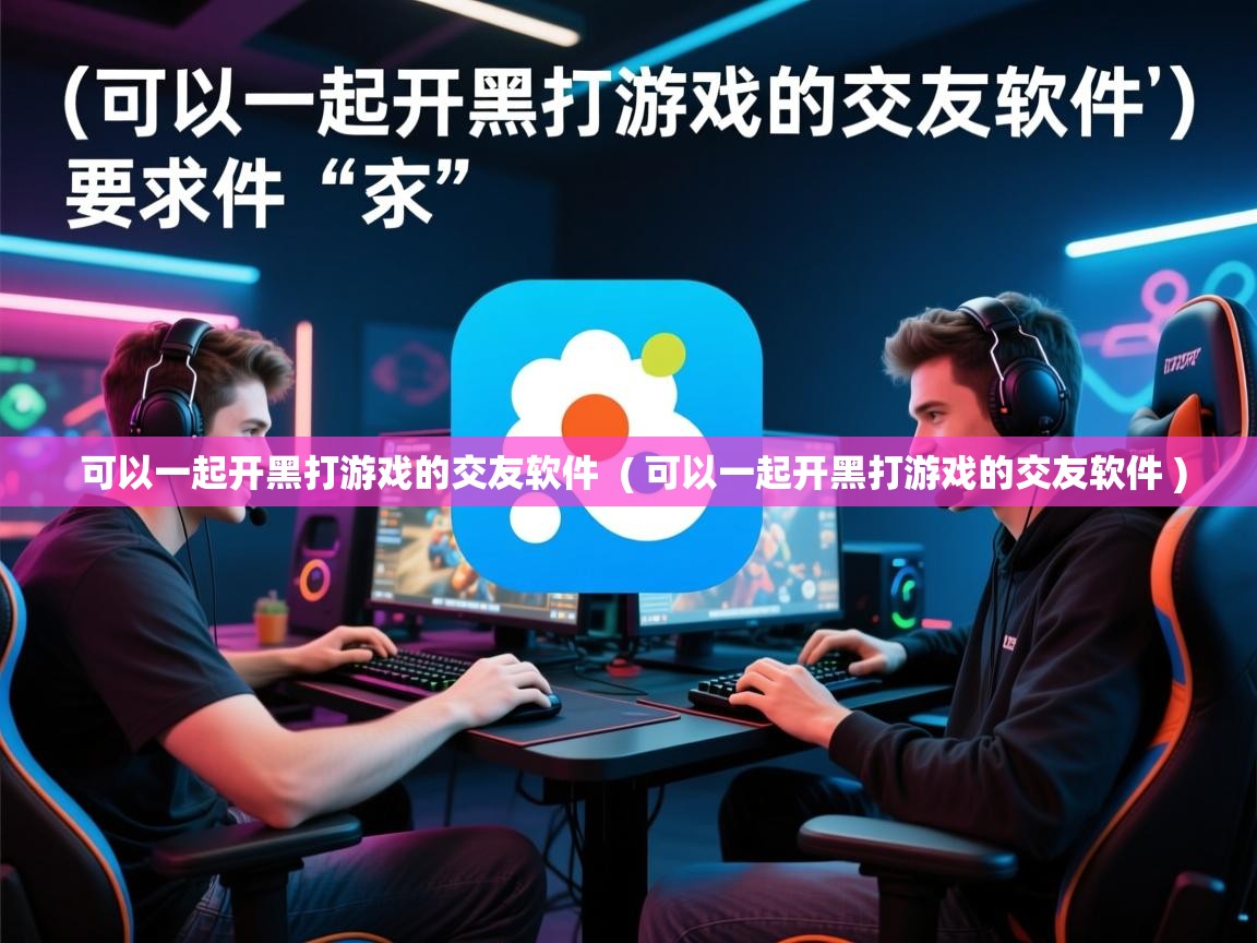 详细阅读: 可以一起开黑打游戏的交友软件  ( 可以一起开黑打游戏的交友软件 )  可以一起开黑打游戏的交友软件  ( 可以一起开黑打游戏的交友软件 )