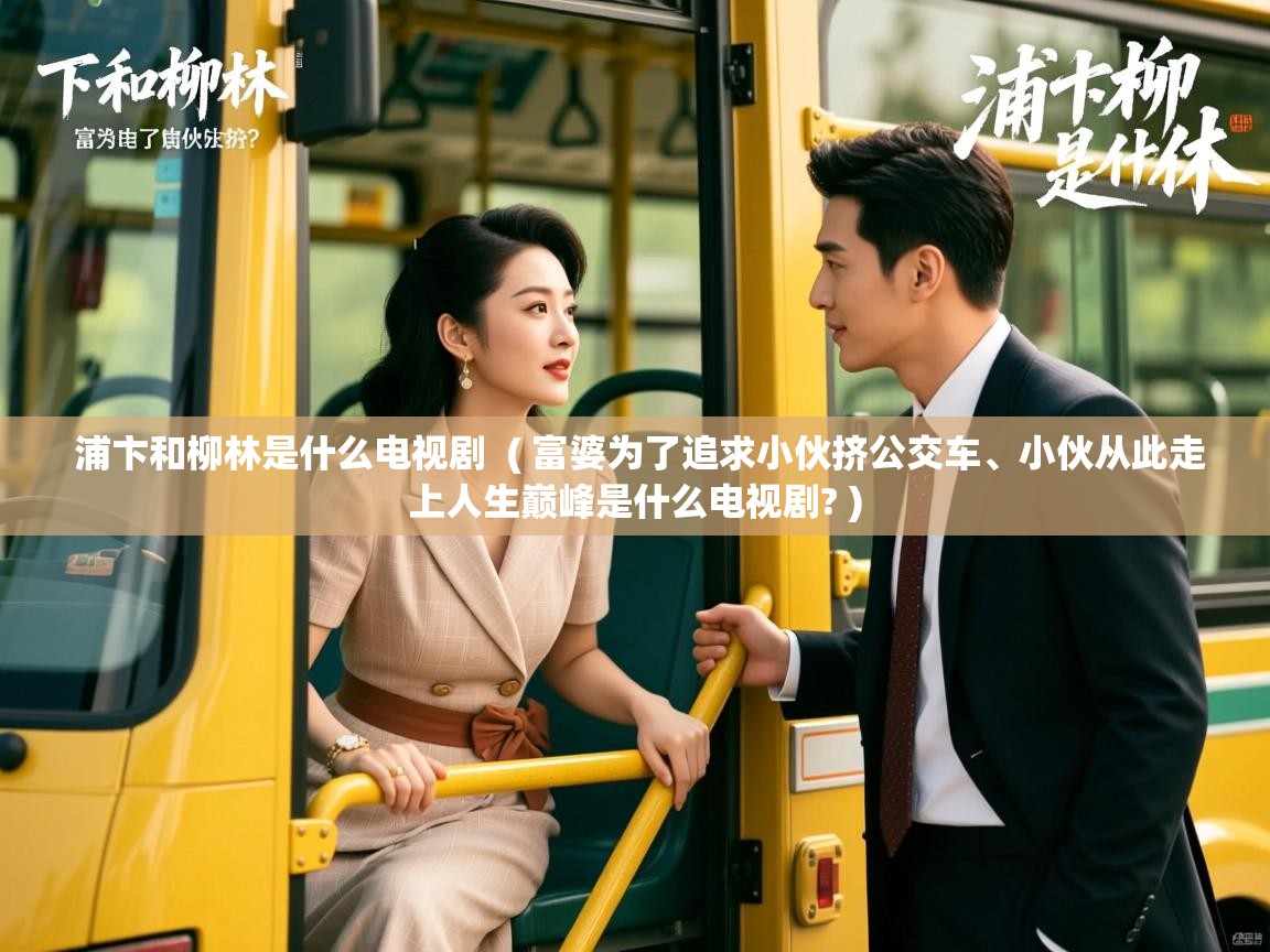  浦卞和柳林是什么电视剧  ( 富婆为了追求小伙挤公交车、小伙从此走上人生巅峰是什么电视剧? )