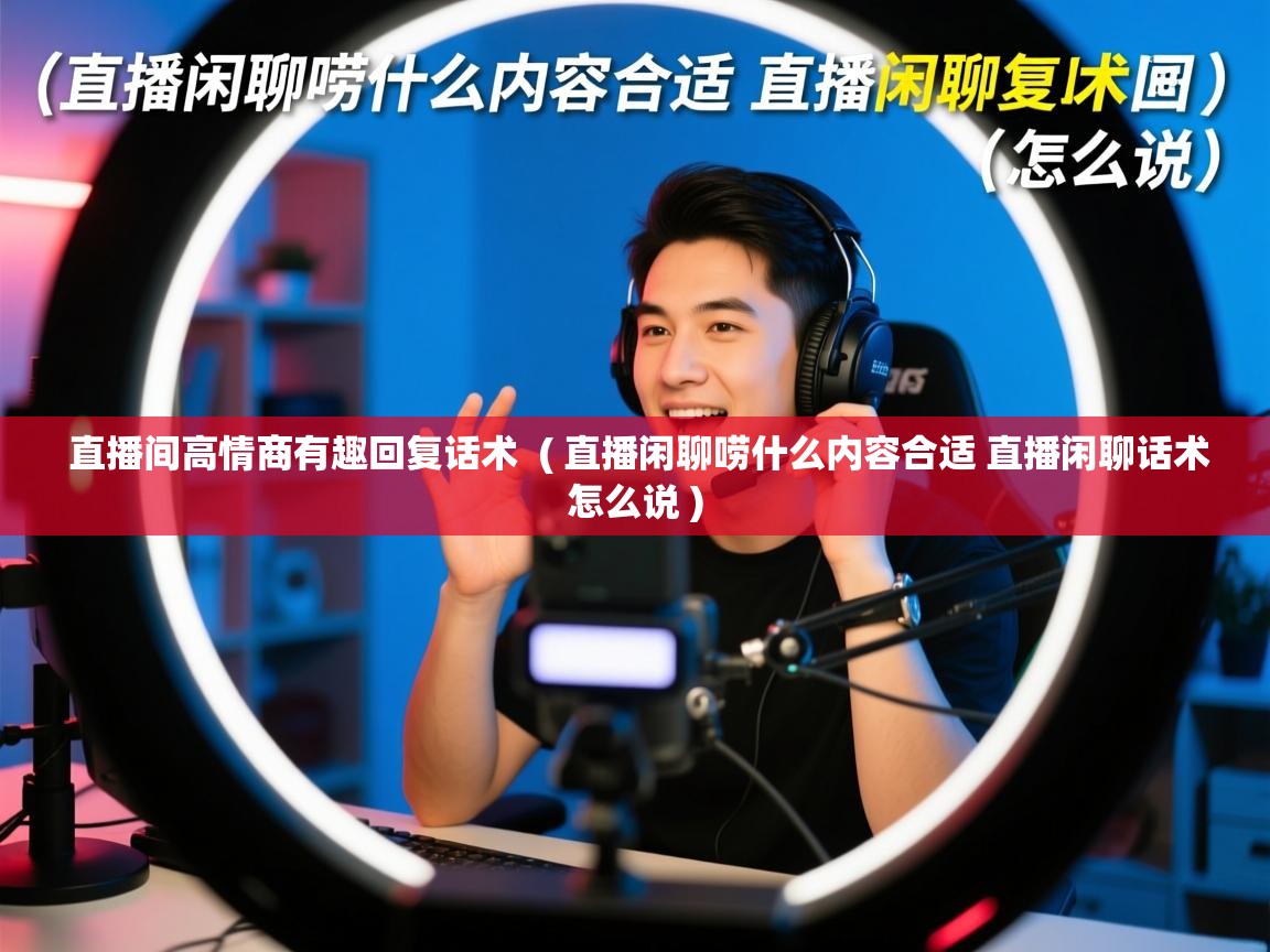 详细阅读: 直播间高情商有趣回复话术  ( 直播闲聊唠什么内容合适 直播闲聊话术怎么说 )  直播间高情商有趣回复话术  ( 直播闲聊唠什么内容合适 直播闲聊话术怎么说 )