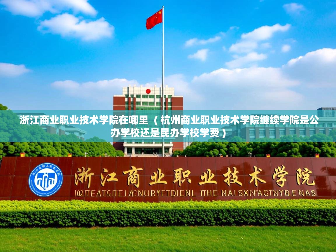 浙江商业职业技术学院在哪里  ( 杭州商业职业技术学院继续学院是公办学校还是民办学校学费 )  浙江商业职业技术学院在哪里  ( 杭州商业职业技术学院继续学院是公办学校还是民办学校学费 )