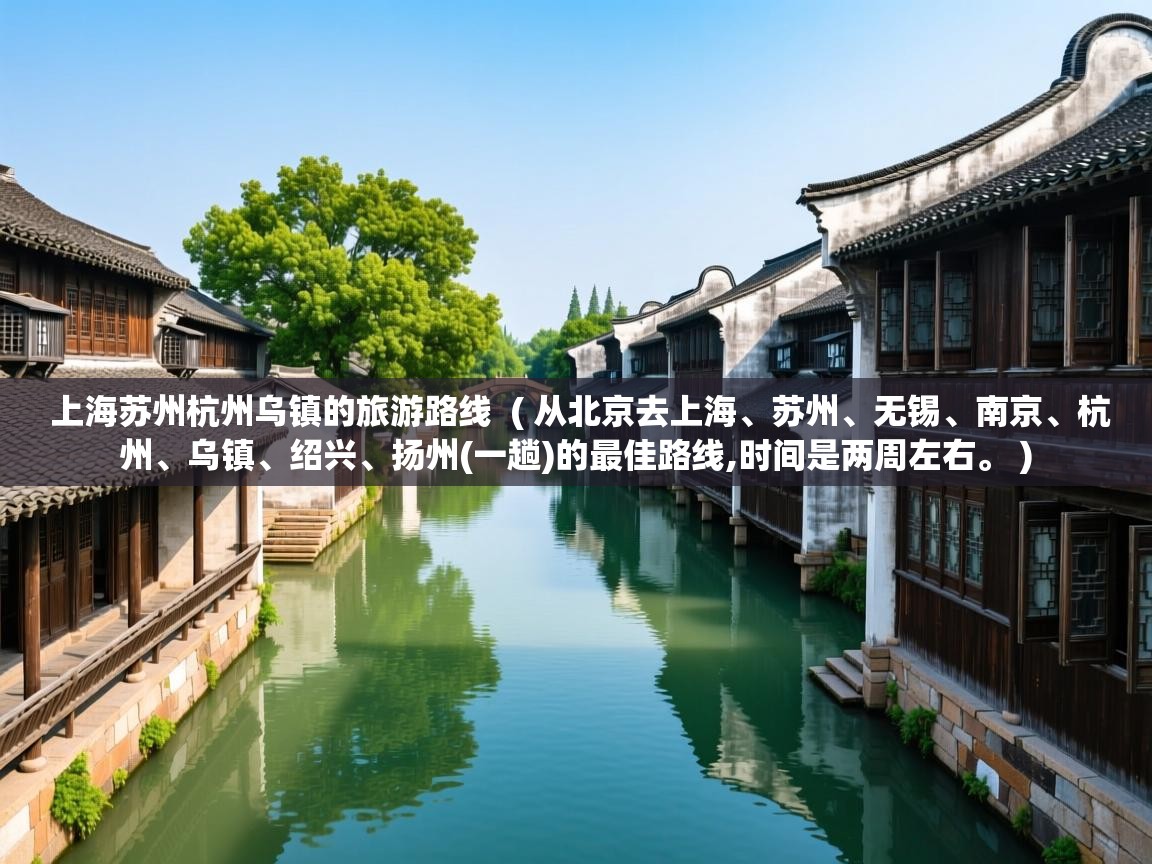 上海苏州杭州乌镇的旅游路线  ( 从北京去上海、苏州、无锡、南京、杭州、乌镇、绍兴、扬州(一趟)的最佳路线,时间是两周左右。 )  上海苏州杭州乌镇的旅游路线  ( 从北京去上海、苏州、无锡、南京、杭州、乌镇、绍兴、扬州(一趟)的最佳路线,时间是两周左右。 )