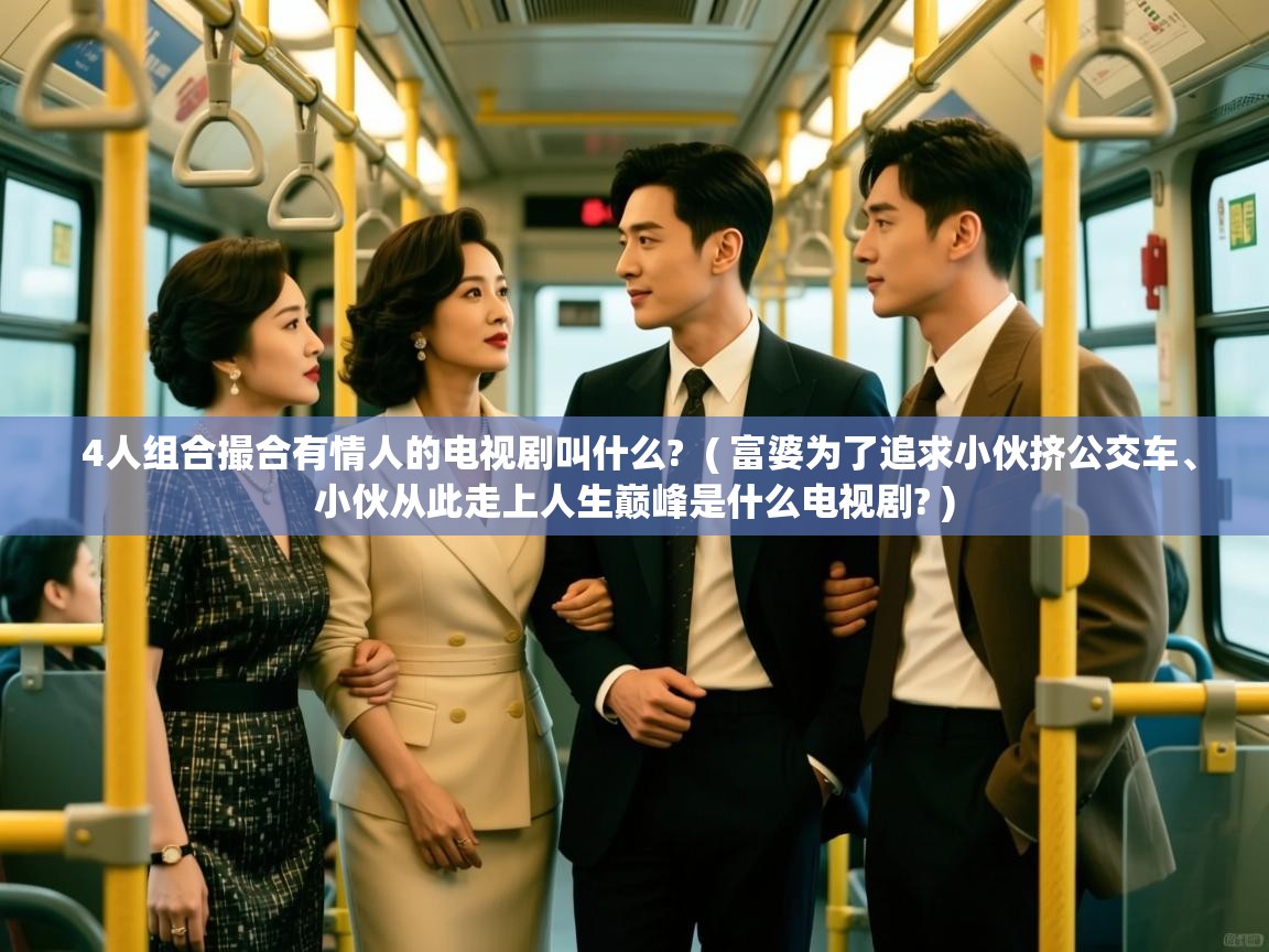  4人组合撮合有情人的电视剧叫什么?  ( 富婆为了追求小伙挤公交车、小伙从此走上人生巅峰是什么电视剧? )