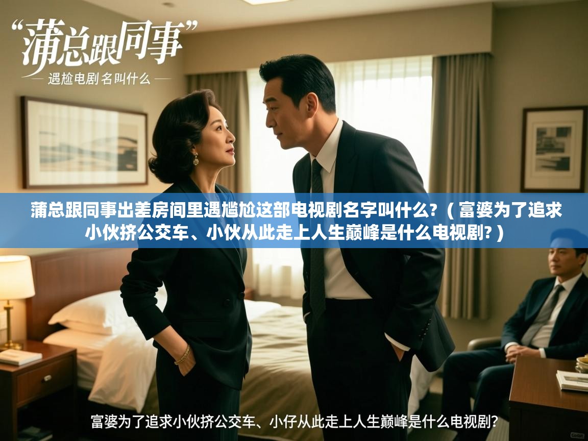  蒲总跟同事出差房间里遇尴尬这部电视剧名字叫什么?  ( 富婆为了追求小伙挤公交车、小伙从此走上人生巅峰是什么电视剧? )