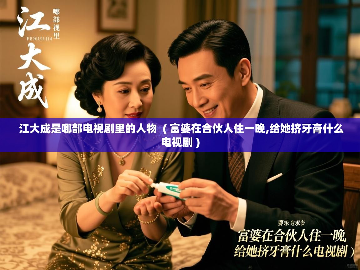  江大成是哪部电视剧里的人物  ( 富婆在合伙人住一晚,给她挤牙膏什么电视剧 )