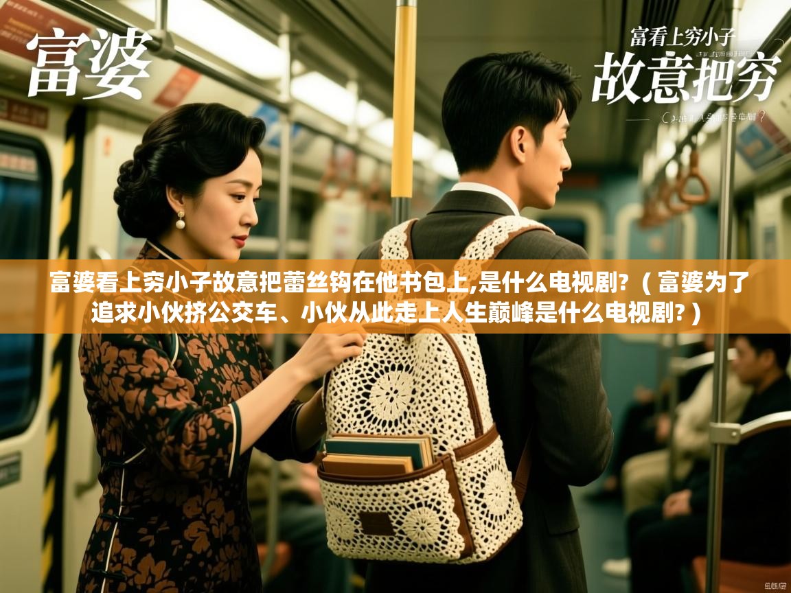 富婆看上穷小子故意把蕾丝钩在他书包上,是什么电视剧?  ( 富婆为了追求小伙挤公交车、小伙从此走上人生巅峰是什么电视剧? )  富婆看上穷小子故意把蕾丝钩在他书包上,是什么电视剧?  ( 富婆为了追求小伙挤公交车、小伙从此走上人生巅峰是什么电视剧? )