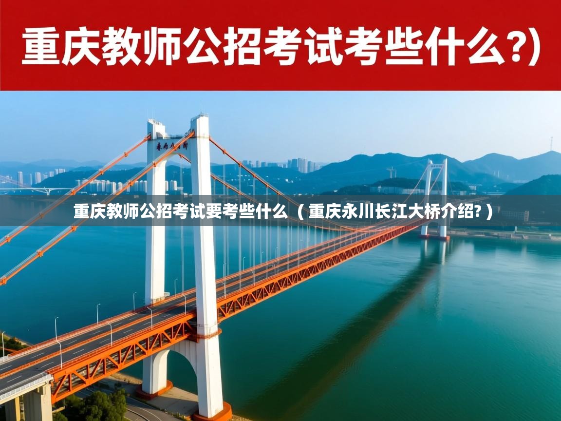  重庆教师公招考试要考些什么  ( 重庆永川长江大桥介绍? )