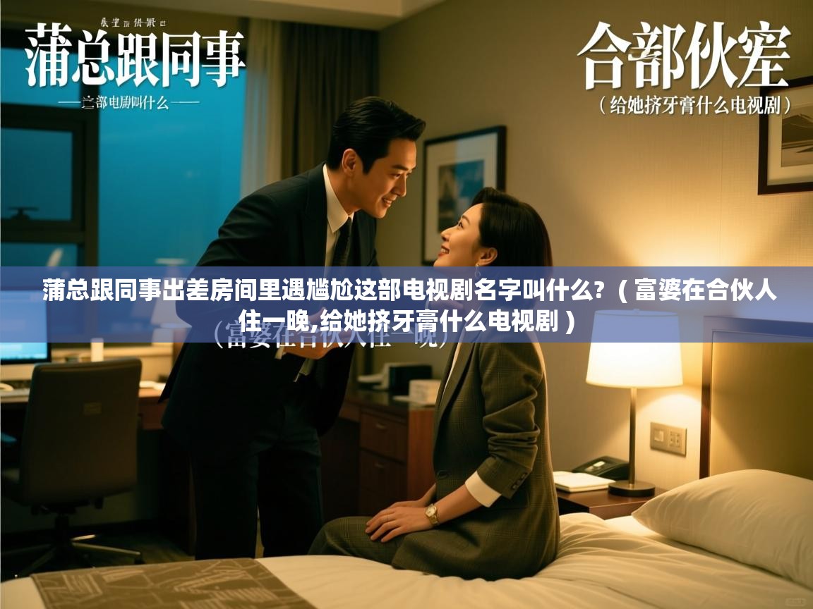  蒲总跟同事出差房间里遇尴尬这部电视剧名字叫什么?  ( 富婆在合伙人住一晚,给她挤牙膏什么电视剧 )