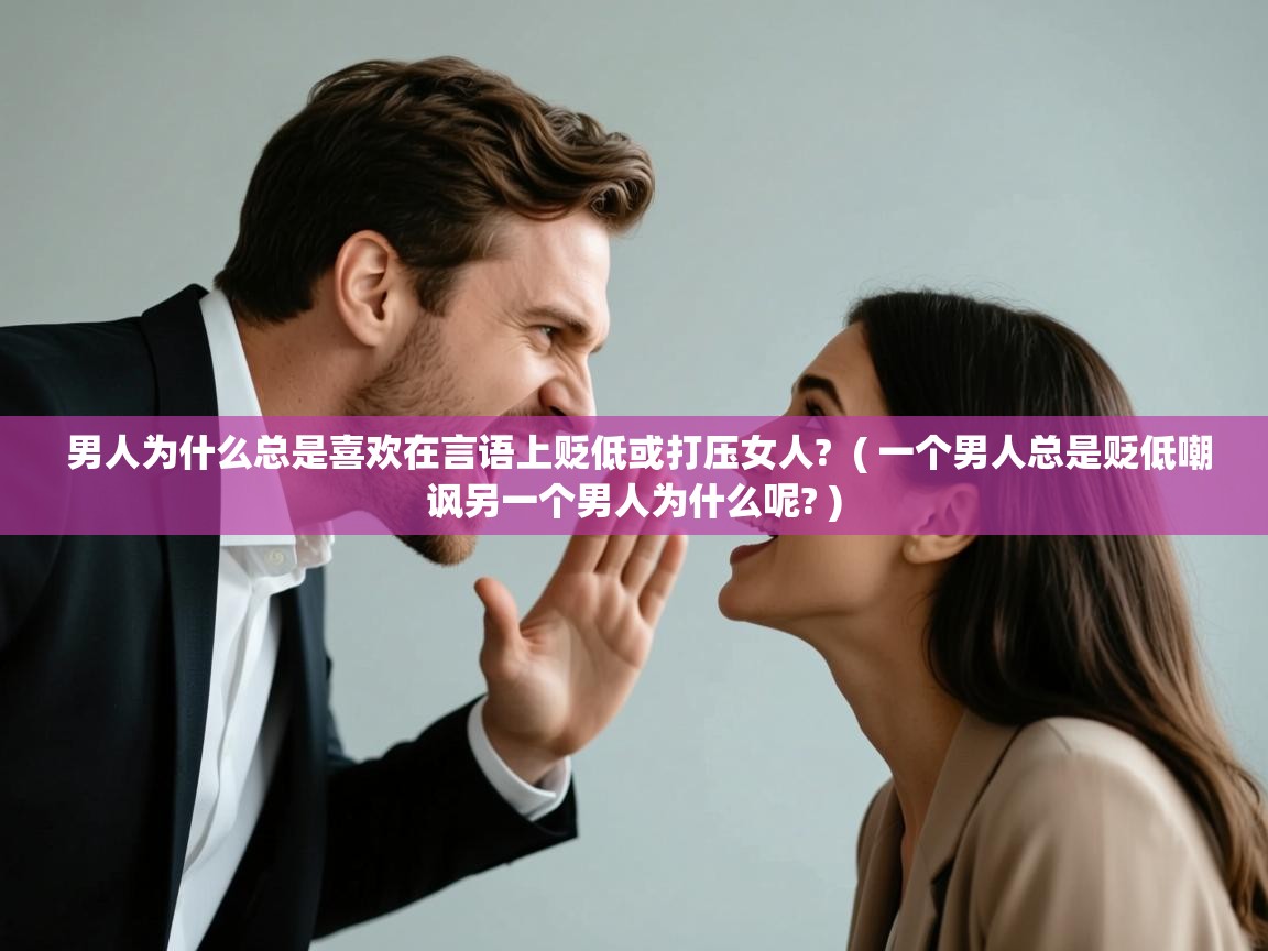 详细阅读: 男人为什么总是喜欢在言语上贬低或打压女人?  ( 一个男人总是贬低嘲讽另一个男人为什么呢? )  男人为什么总是喜欢在言语上贬低或打压女人?  ( 一个男人总是贬低嘲讽另一个男人为什么呢? )
