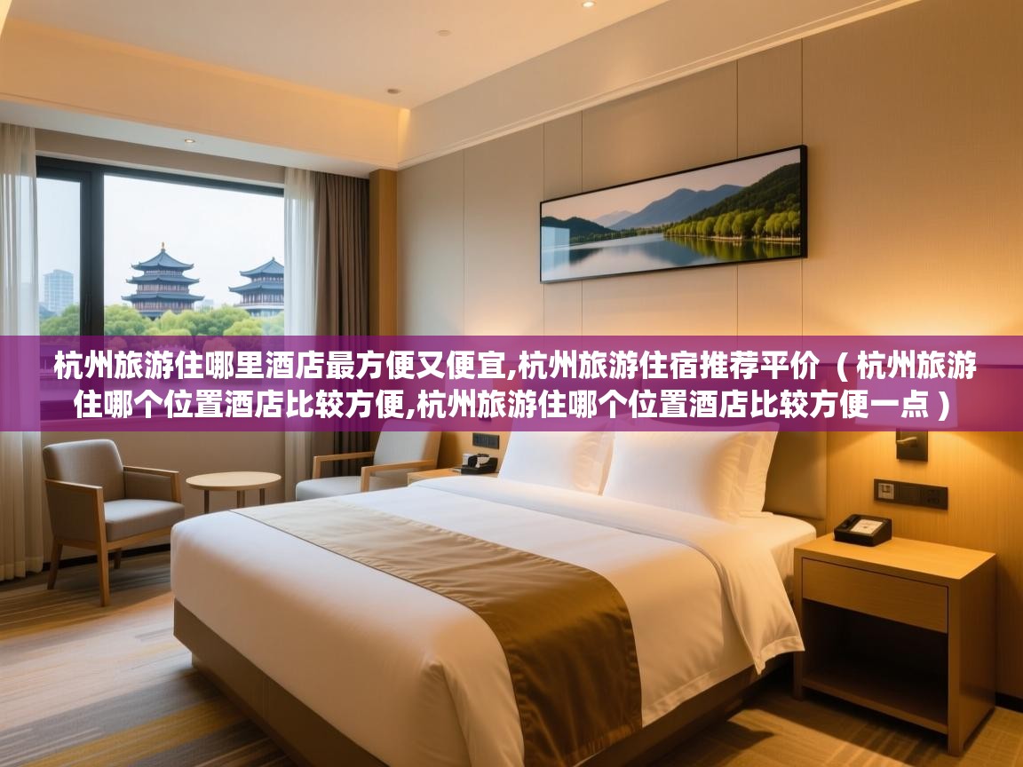 杭州旅游住哪里酒店最方便又便宜,杭州旅游住宿推荐平价 ( 杭州旅游住哪个位置酒店比较方便,杭州旅游住哪个位置酒店比较方便一点 ) 杭州旅游住哪里酒店最方便又便宜,杭州旅游住宿推荐平价 ( 杭州旅游住哪个位置酒店比较方便,杭州旅游住哪个位置酒店比较方便一点 )