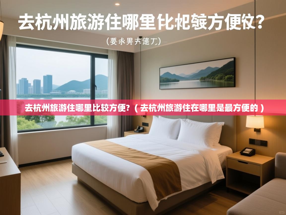 去杭州旅游住哪里比较方便? ( 去杭州旅游住在哪里是最方便的 ) 去杭州旅游住哪里比较方便? ( 去杭州旅游住在哪里是最方便的 )
