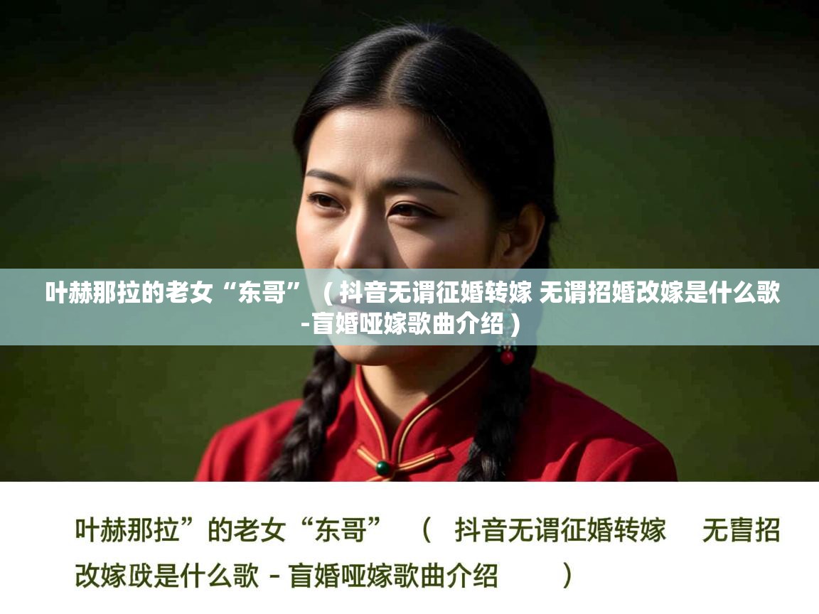 叶赫那拉的老女“东哥”  ( 抖音无谓征婚转嫁 无谓招婚改嫁是什么歌-盲婚哑嫁歌曲介绍 )  叶赫那拉的老女“东哥”  ( 抖音无谓征婚转嫁 无谓招婚改嫁是什么歌-盲婚哑嫁歌曲介绍 )