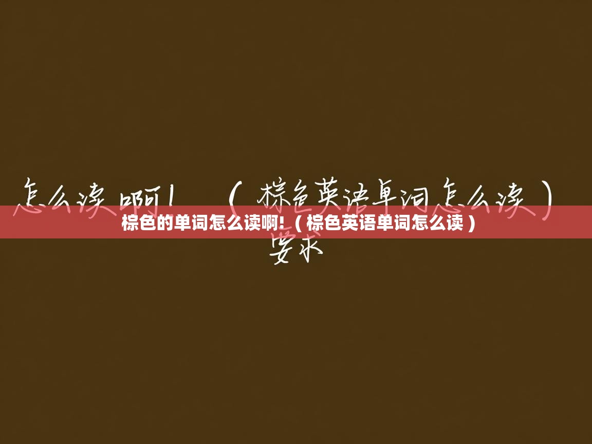 详细阅读: 棕色的单词怎么读啊!  ( 棕色英语单词怎么读 )  棕色的单词怎么读啊!  ( 棕色英语单词怎么读 )