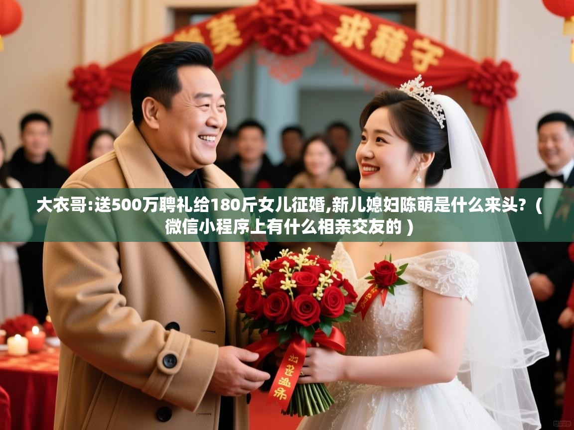 大衣哥:送500万聘礼给180斤女儿征婚,新儿媳妇陈萌是什么来头?  ( 微信小程序上有什么相亲交友的 )  大衣哥:送500万聘礼给180斤女儿征婚,新儿媳妇陈萌是什么来头?  ( 微信小程序上有什么相亲交友的 )